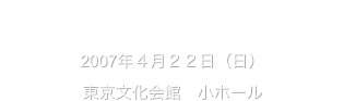 指揮：平松剛一　ピアノ・オルガン：青島広志

2007年４月２２日（日）
東京文化会館　小ホール